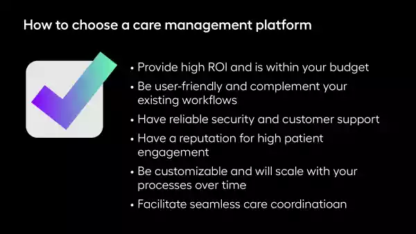 List of key reasons to choose a care management platform, including provide high ROI and is within your budget, be user-friendly and complement your existing workflows, have reliable security and customer support, have a reputation for high patient engagement, be customizable and will scale with your process over time, and facilitate seamless care coordination